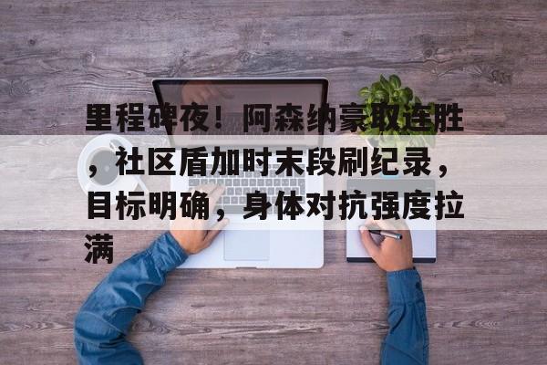 包含里程碑夜！阿森纳豪取连胜，社区盾加时末段刷纪录，目标明确，身体对抗强度拉满的词条-九游官方网站